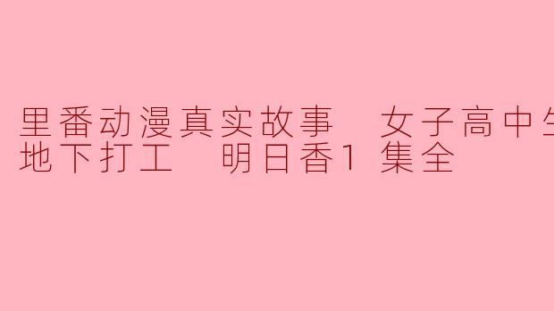 探索“里番动漫”的真实故事:女子高中生的秘密地下打工